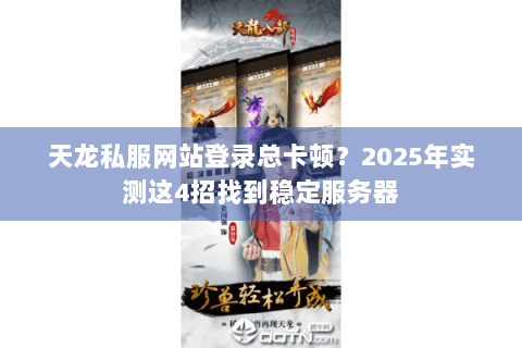 天龙私服网站登录总卡顿？2025年实测这4招找到稳定服务器