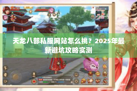 天龙八部私服网站怎么挑？2025年最新避坑攻略实测