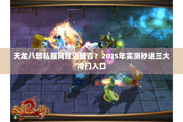 天龙八部私服网延迟破百？2025年实测秒进三大冷门入口