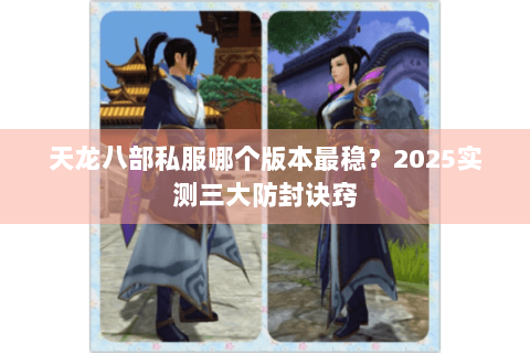 天龙八部私服哪个版本最稳？2025实测三大防封诀窍