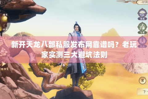 新开天龙八部私服发布网靠谱吗？老玩家实测三大避坑法则