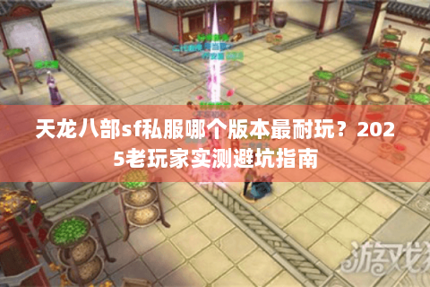 天龙八部sf私服哪个版本最耐玩？2025老玩家实测避坑指南