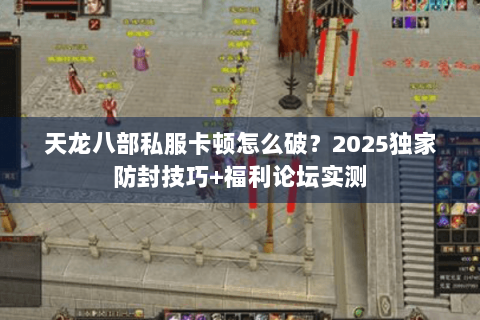 天龙八部私服卡顿怎么破？2025独家防封技巧+福利论坛实测