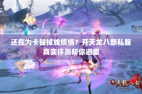 还在为卡顿掉线烦恼？开天龙八部私服真实评测帮你避雷