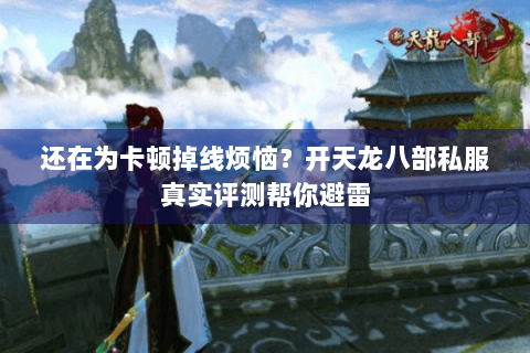 还在为卡顿掉线烦恼？开天龙八部私服真实评测帮你避雷