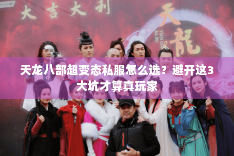 天龙八部超变态私服怎么选？避开这3大坑才算真玩家