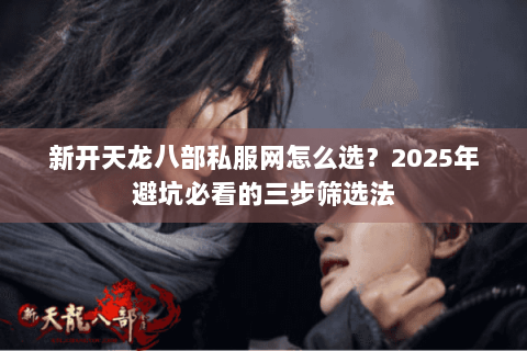 新开天龙八部私服网怎么选？2025年避坑必看的三步筛选法