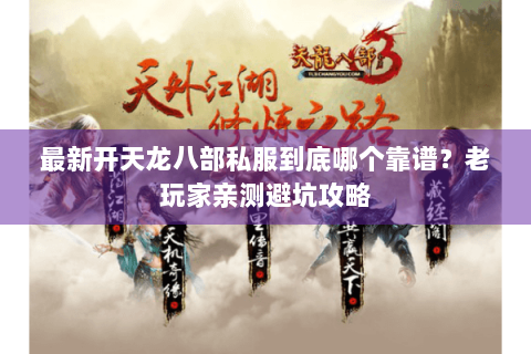 最新开天龙八部私服到底哪个靠谱？老玩家亲测避坑攻略