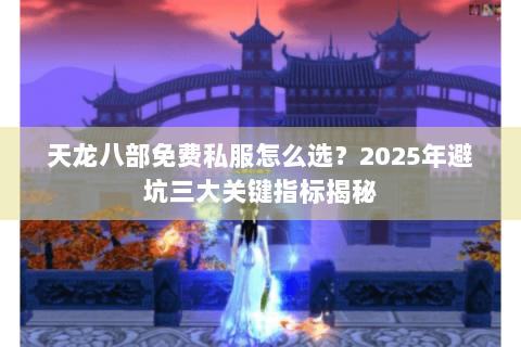 天龙八部免费私服怎么选？2025年避坑三大关键指标揭秘