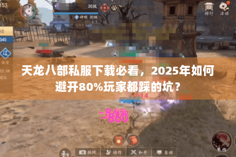 天龙八部私服下载必看，2025年如何避开80%玩家都踩的坑？