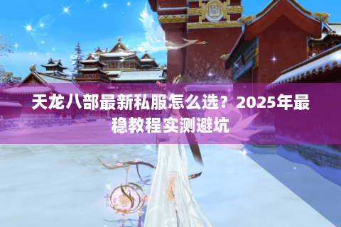 天龙八部最新私服怎么选？2025年最稳教程实测避坑
