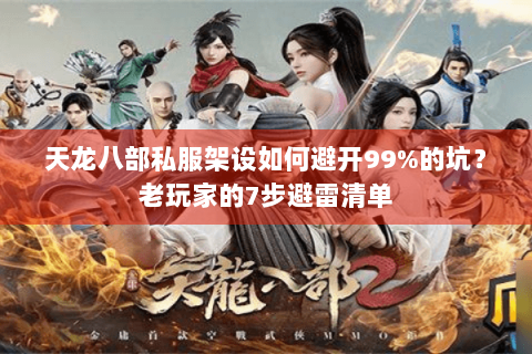 天龙八部私服架设如何避开99%的坑？老玩家的7步避雷清单