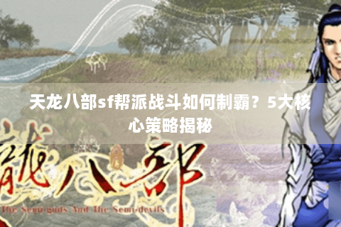 天龙八部sf帮派战斗如何制霸？5大核心策略揭秘