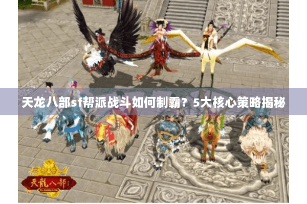 天龙八部sf帮派战斗如何制霸？5大核心策略揭秘