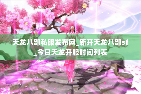 天龙八部私服发布网_新开天龙八部sf_今日天龙开服时间列表