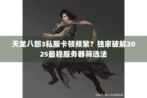 天龙八部3私服卡顿频繁？独家破解2025最稳服务器筛选法
