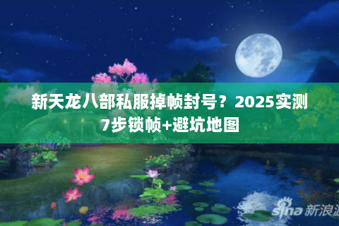 新天龙八部私服掉帧封号？2025实测7步锁帧+避坑地图