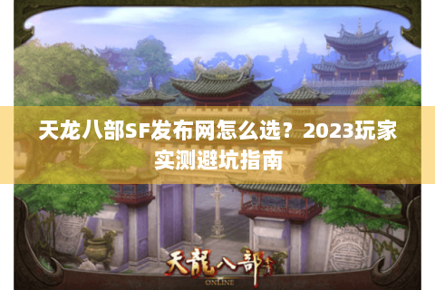 天龙八部SF发布网怎么选？2023玩家实测避坑指南