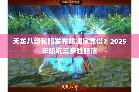 天龙八部私服发布站哪家靠谱？2025年防坑三步验服法