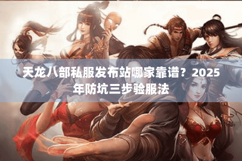 天龙八部私服发布站哪家靠谱？2025年防坑三步验服法