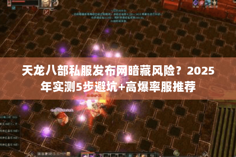 天龙八部私服发布网暗藏风险？2025年实测5步避坑+高爆率服推荐
