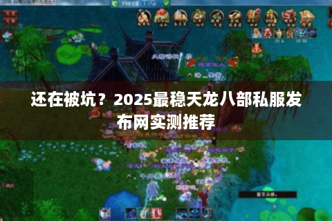 还在被坑？2025最稳天龙八部私服发布网实测推荐
