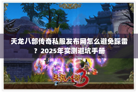 天龙八部传奇私服发布网怎么避免踩雷？2025年实测避坑手册