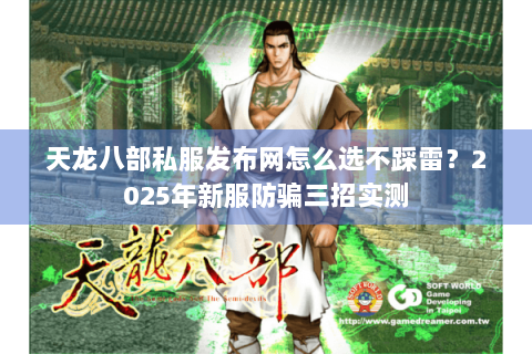 天龙八部私服发布网怎么选不踩雷？2025年新服防骗三招实测