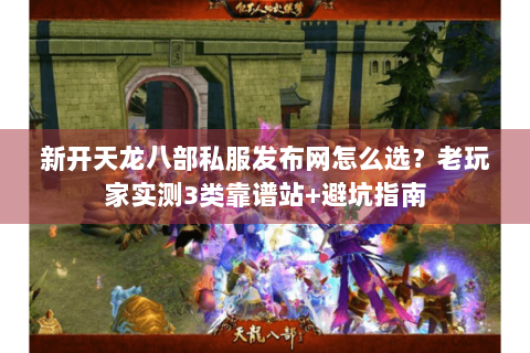 新开天龙八部私服发布网怎么选？老玩家实测3类靠谱站+避坑指南