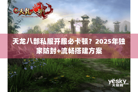 天龙八部私服开服必卡顿？2025年独家防封+流畅搭建方案