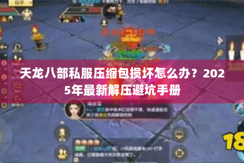 天龙八部私服压缩包损坏怎么办？2025年最新解压避坑手册