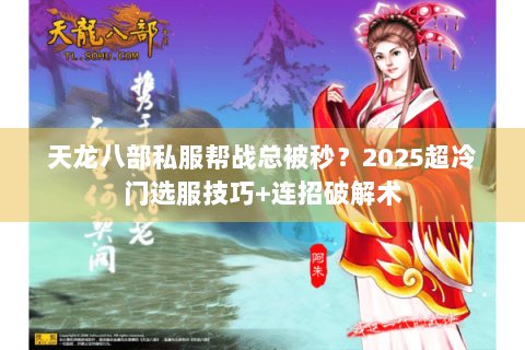 天龙八部私服帮战总被秒？2025超冷门选服技巧+连招破解术