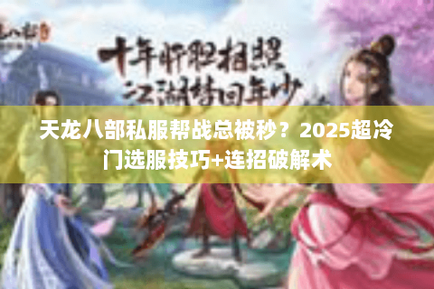 天龙八部私服帮战总被秒？2025超冷门选服技巧+连招破解术