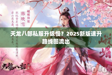 天龙八部私服升级慢？2025新版速升路线图流出