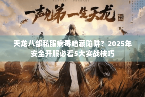 天龙八部私服病毒暗藏陷阱？2025年安全开服必看5大实战技巧