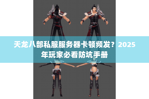 天龙八部私服服务器卡顿频发？2025年玩家必看防坑手册