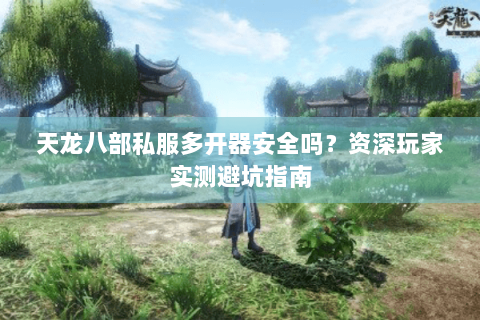 天龙八部私服多开器安全吗?资深玩家实测避坑指南 天龙八部私服多开器安全吗?资深玩家实测避坑指南
