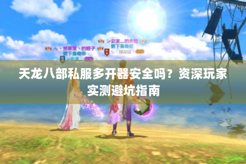 天龙八部私服多开器安全吗？资深玩家实测避坑指南