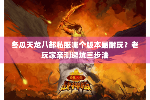 冬瓜天龙八部私服哪个版本最耐玩？老玩家亲测避坑三步法