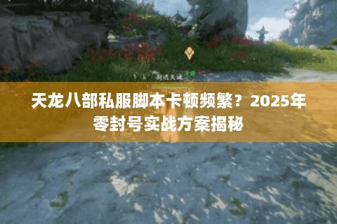 天龙八部私服脚本卡顿频繁？2025年零封号实战方案揭秘