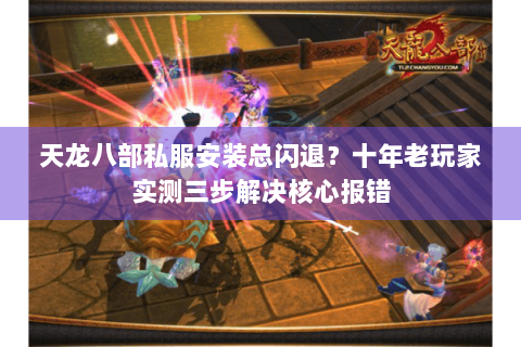 天龙八部私服安装总闪退？十年老玩家实测三步解决核心报错