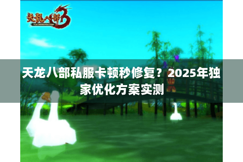 天龙八部私服卡顿秒修复？2025年独家优化方案实测