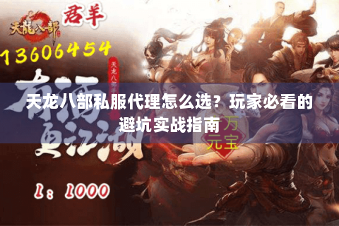 天龙八部私服代理怎么选?玩家必看的避坑实战指南 天龙八部私服代理怎么选?玩家必看的避坑实战指南