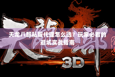 天龙八部私服代理怎么选?玩家必看的避坑实战指南 天龙八部私服代理怎么选?玩家必看的避坑实战指南