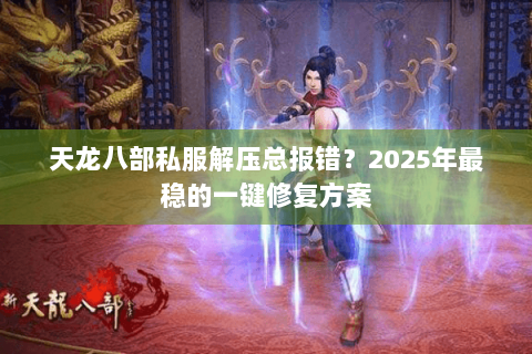 天龙八部私服解压总报错？2025年最稳的一键修复方案