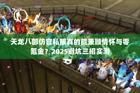 天龙八部仿官私服真的能兼顾情怀与零氪金？2025避坑三招实测