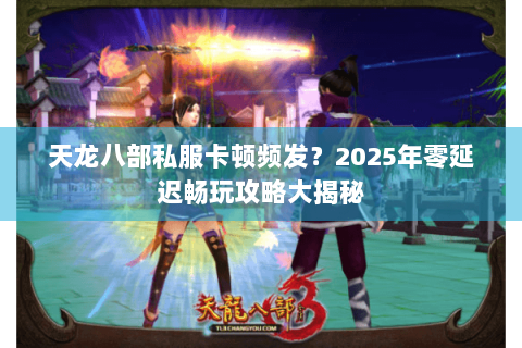 天龙八部私服卡顿频发？2025年零延迟畅玩攻略大揭秘