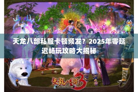 天龙八部私服卡顿频发？2025年零延迟畅玩攻略大揭秘