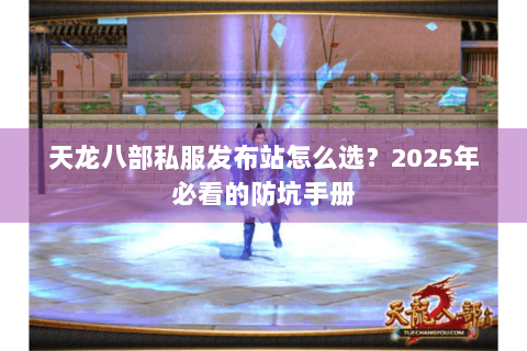 天龙八部私服发布站怎么选？2025年必看的防坑手册