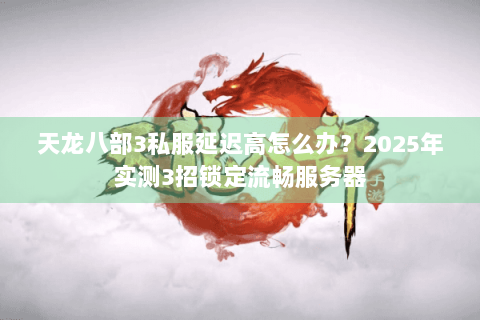 天龙八部3私服延迟高怎么办？2025年实测3招锁定流畅服务器